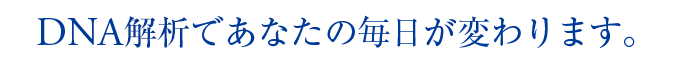 DNA解析であなたの毎日が変わります。