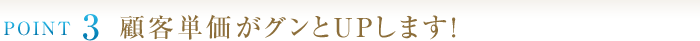 POINT3　顧客単価がグンとＵＰします！