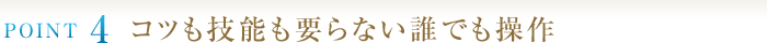 POINT4　コツも技能も要らない誰でも操作