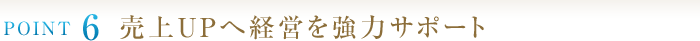 POINT6　売上ＵＰへ経営を強力サポート