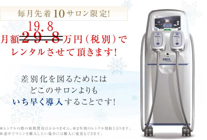 毎月先着１０サロン限定！
月額２９．８万円（税別）で
レンタルさせて頂きます！
差別化を図るためには
どこのサロンよりも
いち早く導入することです！
※レンタルの際の初期費用はかかりません。※２年間のレンタル契約となります。
※途中でマシンを購入したい場合には購入に変更もできます。